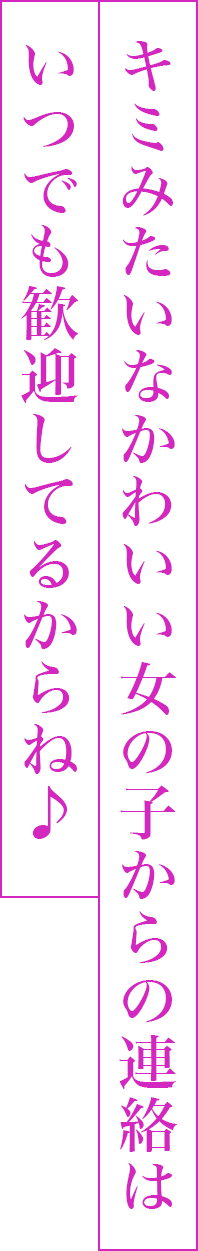 キミみたいなかわいい女の子からの連絡はいつでも歓迎してるからね♪