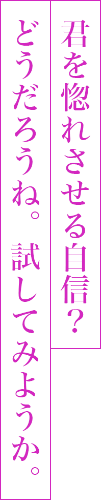 君を惚れさせる自信？どうだろうね。試してみようか。