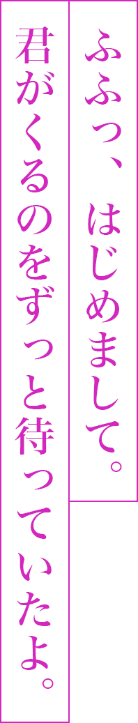 ふふっ、はじめまして。君がくるのをずっと待っていたよ。